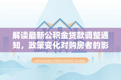 虎尾解读最新公积金贷款调整通知，政策变化对购房者的影响