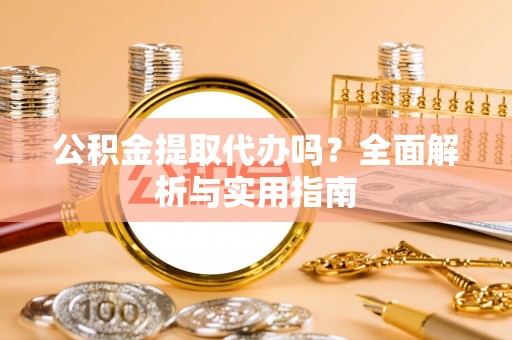 虎尾公积金提取代办吗？全面解析与实用指南