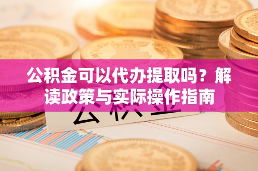 虎尾公积金可以代办提取吗？解读政策与实际操作指南