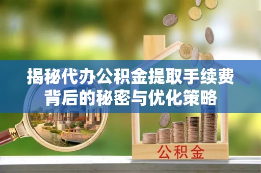虎尾揭秘代办公积金提取手续费背后的秘密与优化策略