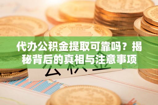 虎尾代办公积金提取可靠吗？揭秘背后的真相与注意事项