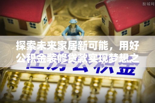 虎尾探索未来家居新可能，用好公积金装修贷款实现梦想之家