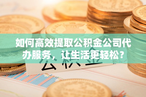虎尾如何高效提取公积金公司代办服务，让生活更轻松？