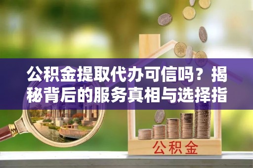 虎尾公积金提取代办可信吗？揭秘背后的服务真相与选择指南
