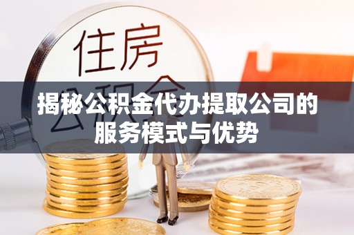 虎尾揭秘公积金代办提取公司的服务模式与优势