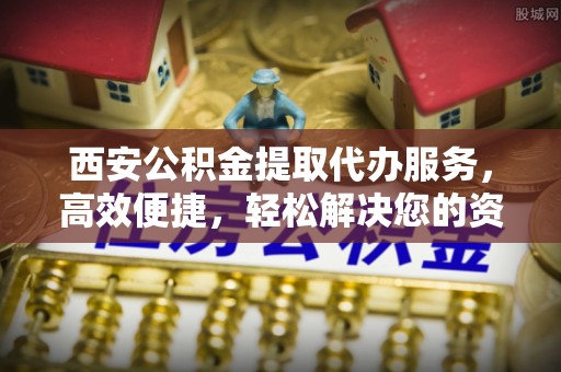 虎尾西安公积金提取代办服务，高效便捷，轻松解决您的资金需求