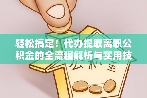 虎尾轻松搞定！代办提取离职公积金的全流程解析与实用技巧