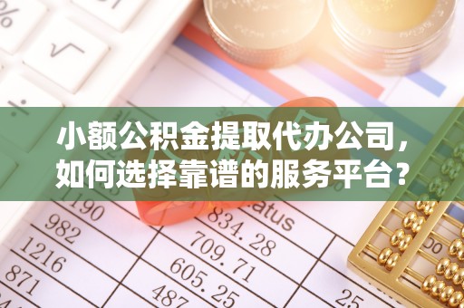 虎尾小额公积金提取代办公司，如何选择靠谱的服务平台？