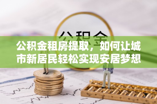 虎尾公积金租房提取，如何让城市新居民轻松实现安居梦想