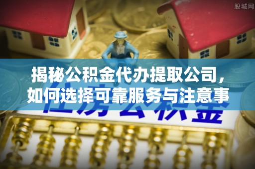 虎尾揭秘公积金代办提取公司，如何选择可靠服务与注意事项