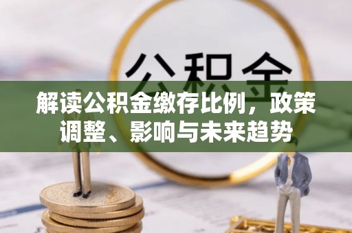 虎尾解读公积金缴存比例，政策调整、影响与未来趋势