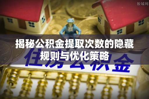 虎尾揭秘公积金提取次数的隐藏规则与优化策略