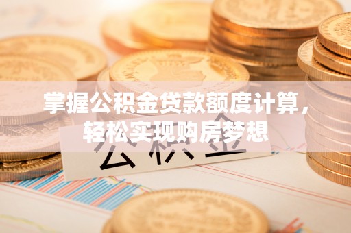 虎尾掌握公积金贷款额度计算，轻松实现购房梦想