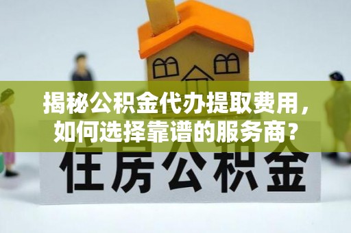 虎尾揭秘公积金代办提取费用，如何选择靠谱的服务商？