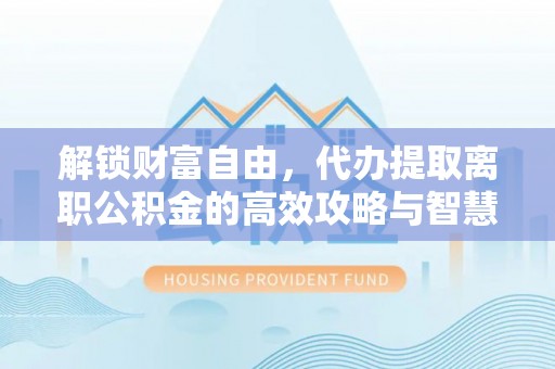 虎尾解锁财富自由，代办提取离职公积金的高效攻略与智慧选择