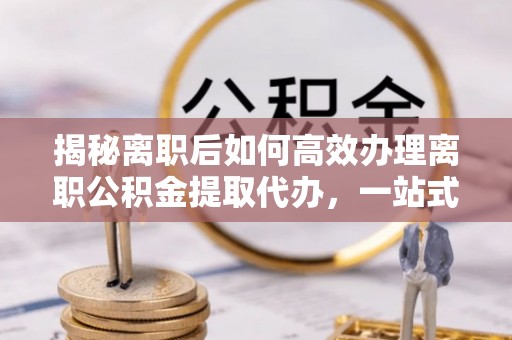 虎尾揭秘离职后如何高效办理离职公积金提取代办，一站式服务全解析