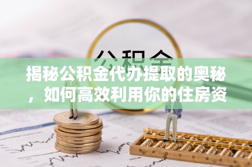 虎尾揭秘公积金代办提取的奥秘，如何高效利用你的住房资金