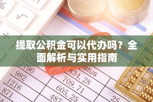 虎尾提取公积金可以代办吗？全面解析与实用指南
