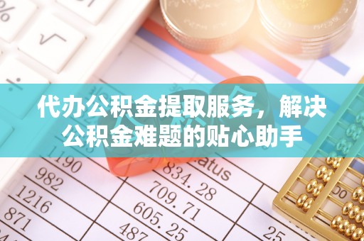 虎尾代办公积金提取服务，解决公积金难题的贴心助手