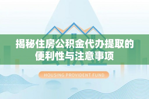 虎尾揭秘住房公积金代办提取的便利性与注意事项