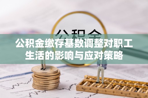 虎尾公积金缴存基数调整对职工生活的影响与应对策略