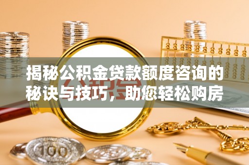 虎尾揭秘公积金贷款额度咨询的秘诀与技巧，助您轻松购房！