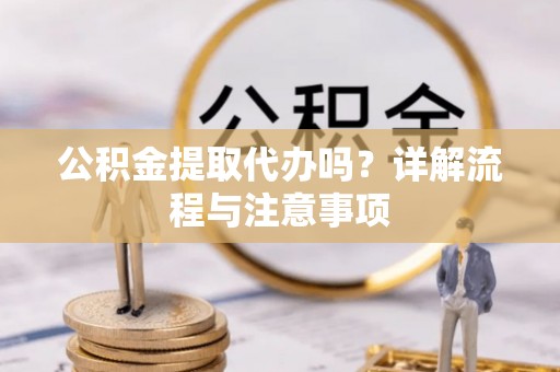 虎尾公积金提取代办吗？详解流程与注意事项