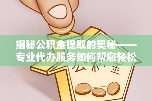 虎尾揭秘公积金提取的奥秘——专业代办服务如何帮您轻松搞定