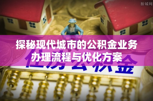虎尾探秘现代城市的公积金业务办理流程与优化方案