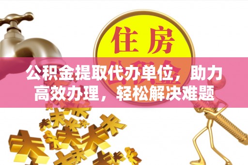 虎尾公积金提取代办单位，助力高效办理，轻松解决难题