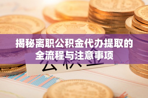 虎尾揭秘离职公积金代办提取的全流程与注意事项