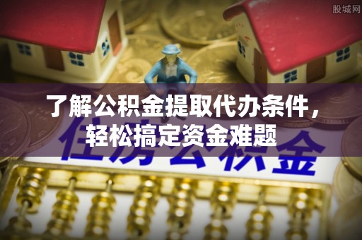 虎尾了解公积金提取代办条件，轻松搞定资金难题