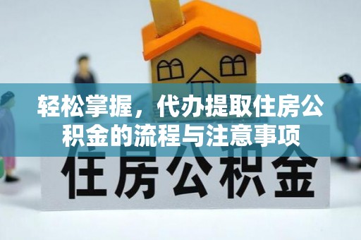 虎尾轻松掌握，代办提取住房公积金的流程与注意事项