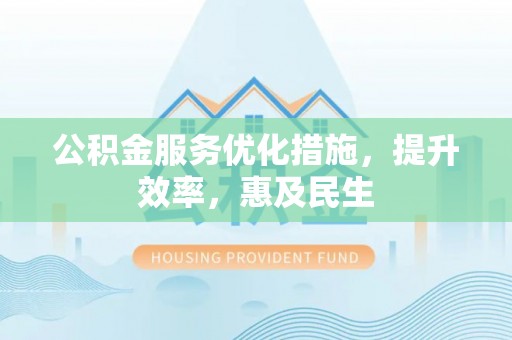 虎尾公积金服务优化措施，提升效率，惠及民生