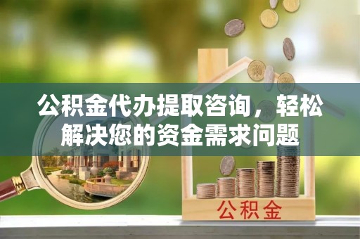 虎尾公积金代办提取咨询，轻松解决您的资金需求问题