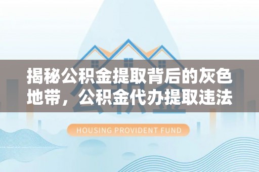 虎尾揭秘公积金提取背后的灰色地带，公积金代办提取违法不？