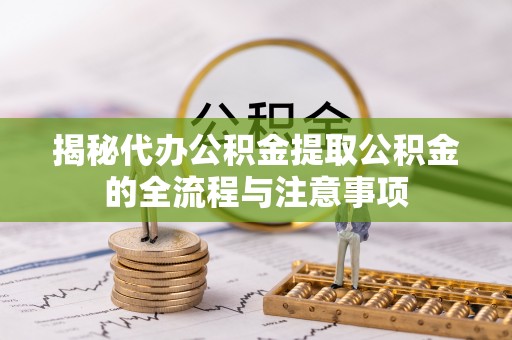 虎尾揭秘代办公积金提取公积金的全流程与注意事项