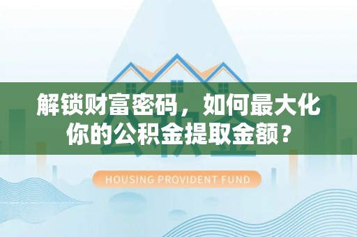 虎尾解锁财富密码，如何最大化你的公积金提取金额？