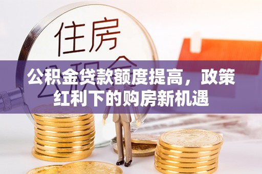 虎尾公积金贷款额度提高，政策红利下的购房新机遇