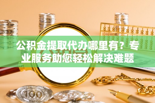 虎尾公积金提取代办哪里有？专业服务助您轻松解决难题