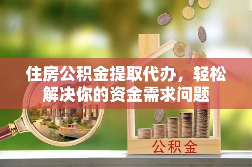 虎尾住房公积金提取代办，轻松解决你的资金需求问题