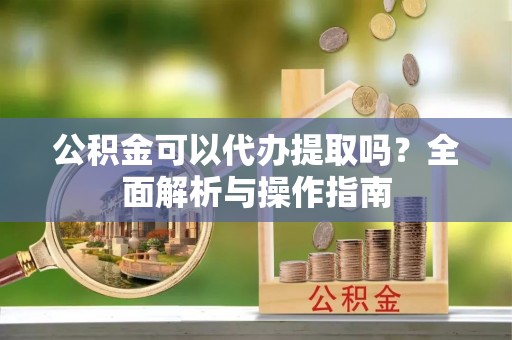 虎尾公积金可以代办提取吗？全面解析与操作指南
