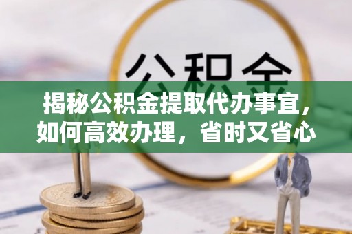 虎尾揭秘公积金提取代办事宜，如何高效办理，省时又省心？