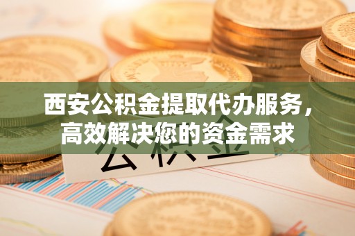 虎尾西安公积金提取代办服务，高效解决您的资金需求