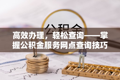 虎尾高效办理，轻松查询——掌握公积金服务网点查询技巧