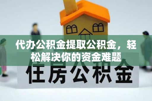 虎尾代办公积金提取公积金，轻松解决你的资金难题