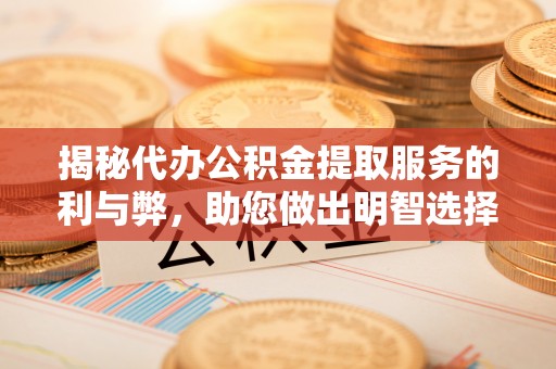 虎尾揭秘代办公积金提取服务的利与弊，助您做出明智选择