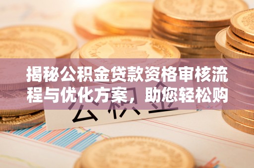 虎尾揭秘公积金贷款资格审核流程与优化方案，助您轻松购房