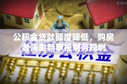 虎尾公积金贷款额度降低，购房者需重新审视财务规划