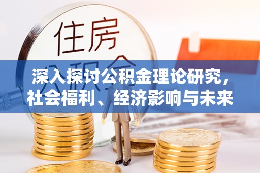 虎尾深入探讨公积金理论研究，社会福利、经济影响与未来展望